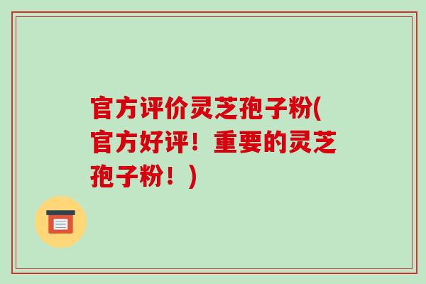 官方评价灵芝孢子粉(官方好评！重要的灵芝孢子粉！)