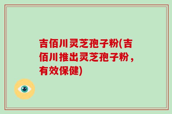 吉佰川灵芝孢子粉(吉佰川推出灵芝孢子粉，有效保健)