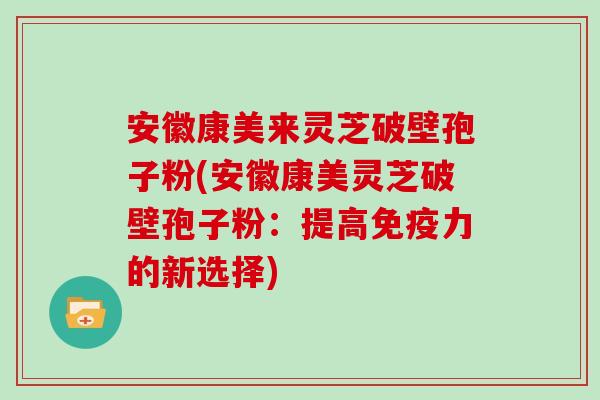 安徽康美来灵芝破壁孢子粉(安徽康美灵芝破壁孢子粉:提高免疫力的新选择)