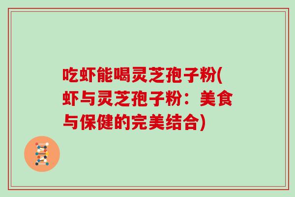吃虾能喝灵芝孢子粉(虾与灵芝孢子粉：美食与保健的完美结合)