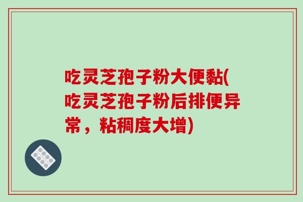 吃灵芝孢子粉大便黏(吃灵芝孢子粉后排便异常,粘稠度大增)