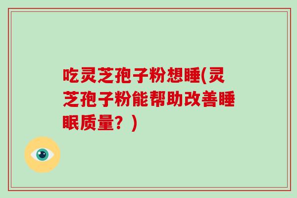 吃灵芝孢子粉想睡(灵芝孢子粉能帮助改善睡眠质量?)