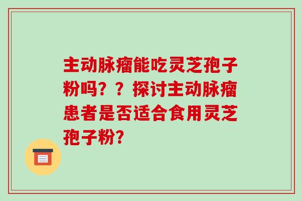 主动脉瘤能吃灵芝孢子粉吗??探讨主动脉瘤患者是否适合食用灵芝孢子粉?