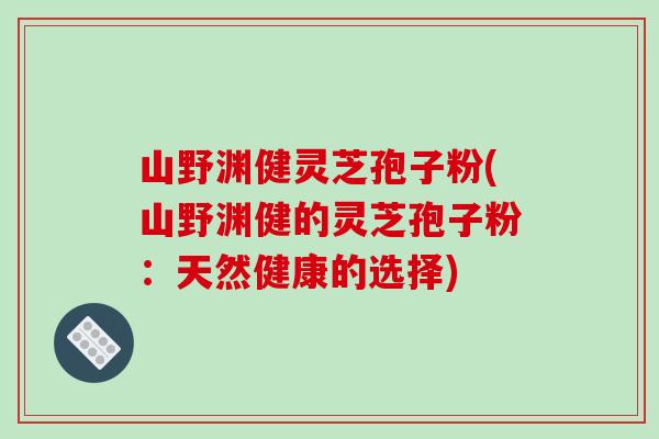 山野渊健灵芝孢子粉(山野渊健的灵芝孢子粉:天然健康的选择)