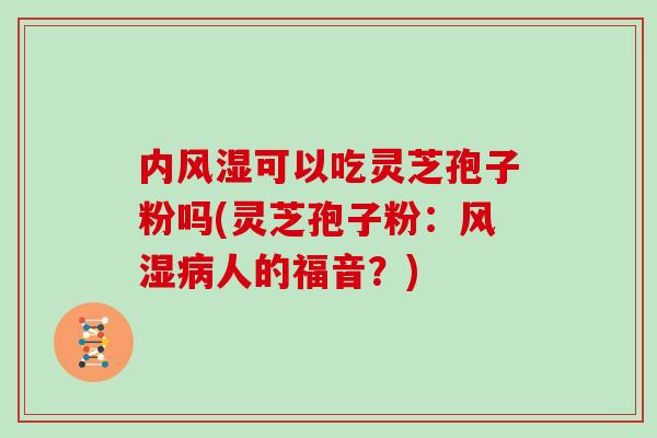 内风湿可以吃灵芝孢子粉吗(灵芝孢子粉：风湿病人的福音？)