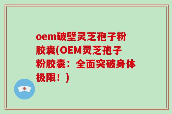oem破壁灵芝孢子粉胶囊(OEM灵芝孢子粉胶囊:全面突破身体极限!)