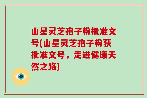 山星灵芝孢子粉批准文号(山星灵芝孢子粉获批准文号,走进健康天然之路)