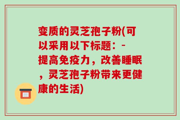 变质的灵芝孢子粉(可以采用以下标题:- 提高免疫力,改善睡眠,灵芝孢子粉带来更健康的生活)