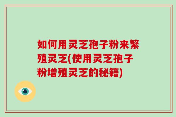 如何用灵芝孢子粉来繁殖灵芝(使用灵芝孢子粉增殖灵芝的秘籍)