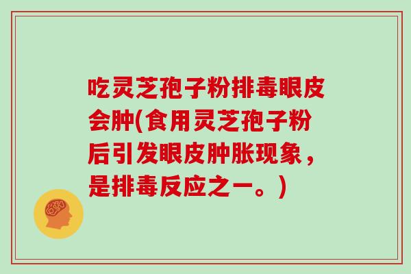 吃灵芝孢子粉排毒眼皮会肿(食用灵芝孢子粉后引发眼皮肿胀现象,是排毒反应之一。)