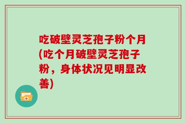 吃破壁灵芝孢子粉个月(吃个月破壁灵芝孢子粉，身体状况见明显改善)