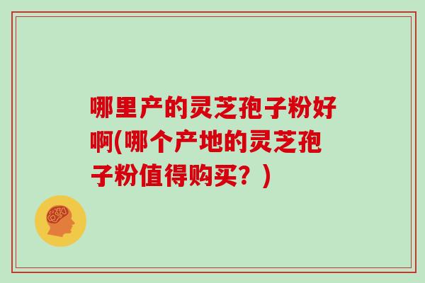 哪里产的灵芝孢子粉好啊(哪个产地的灵芝孢子粉值得购买？)