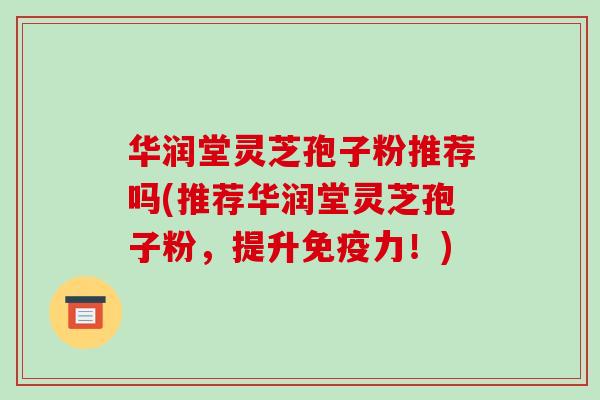 华润堂灵芝孢子粉推荐吗(推荐华润堂灵芝孢子粉，提升免疫力！)