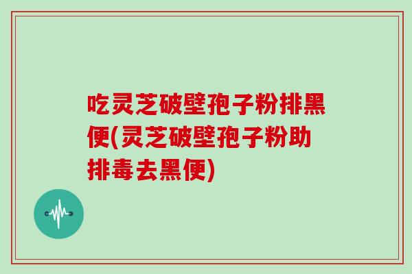 吃灵芝破壁孢子粉排黑便(灵芝破壁孢子粉助排毒去黑便)