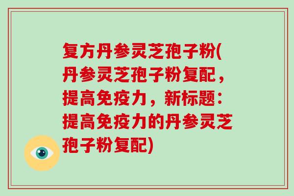 复方丹参灵芝孢子粉(丹参灵芝孢子粉复配，提高免疫力，新标题：提高免疫力的丹参灵芝孢子粉复配)