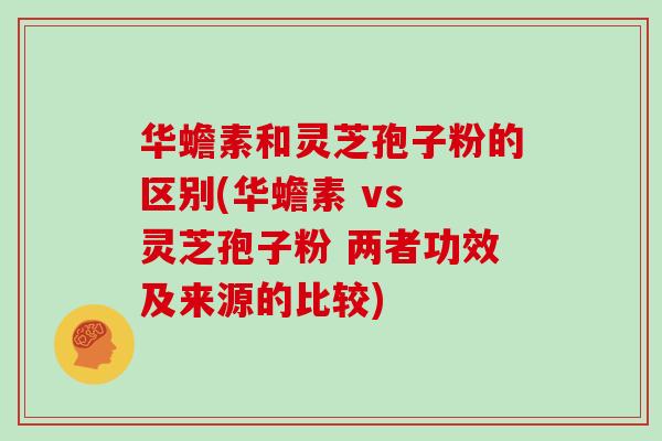 华蟾素和灵芝孢子粉的区别(华蟾素 vs 灵芝孢子粉 两者功效及来源的比较)