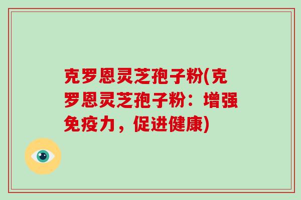 克罗恩灵芝孢子粉(克罗恩灵芝孢子粉：增强免疫力，促进健康)