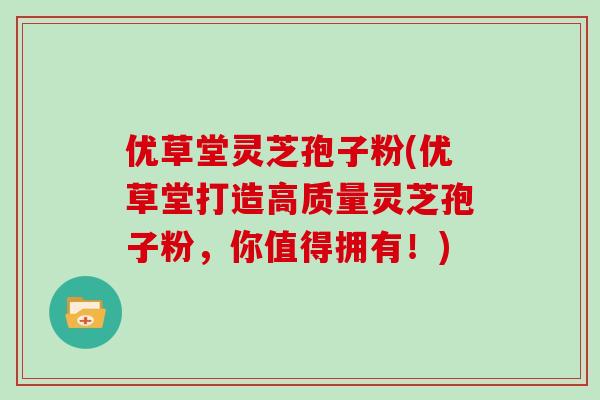 优草堂灵芝孢子粉(优草堂打造高质量灵芝孢子粉,你值得拥有!)