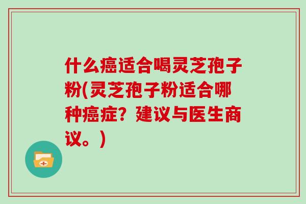 什么癌适合喝灵芝孢子粉(灵芝孢子粉适合哪种癌症？建议与医生商议。)