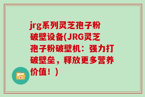 jrg系列灵芝孢子粉破壁设备(JRG灵芝孢子粉破壁机:强力打破壁垒,释放更多营养价值!)