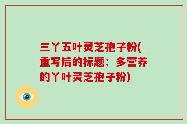 三丫五叶灵芝孢子粉(重写后的标题：多营养的丫叶灵芝孢子粉)