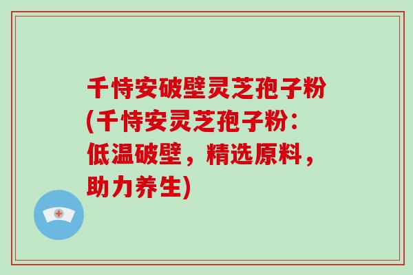 千恃安破壁灵芝孢子粉(千恃安灵芝孢子粉:低温破壁,精选原料,助力养生)