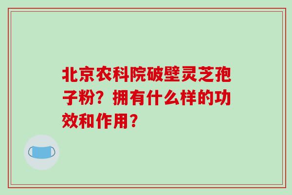 北京农科院破壁灵芝孢子粉?拥有什么样的功效和作用?
