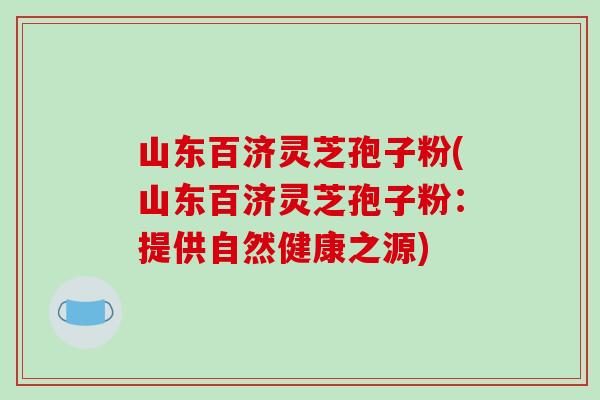 山东百济灵芝孢子粉(山东百济灵芝孢子粉:提供自然健康之源)
