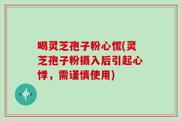 喝灵芝孢子粉心慌(灵芝孢子粉摄入后引起心悸，需谨慎使用)