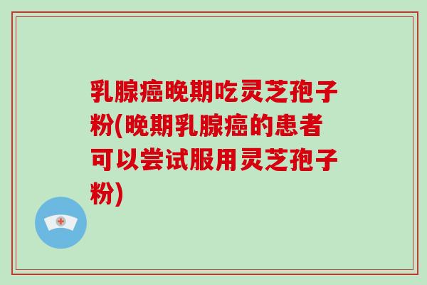 乳腺癌晚期吃灵芝孢子粉(晚期乳腺癌的患者可以尝试服用灵芝孢子粉)