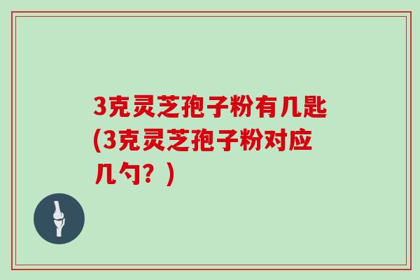 3克灵芝孢子粉有几匙(3克灵芝孢子粉对应几勺?)