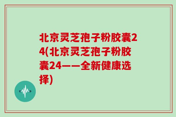 北京灵芝孢子粉胶囊24(北京灵芝孢子粉胶囊24——全新健康选择)