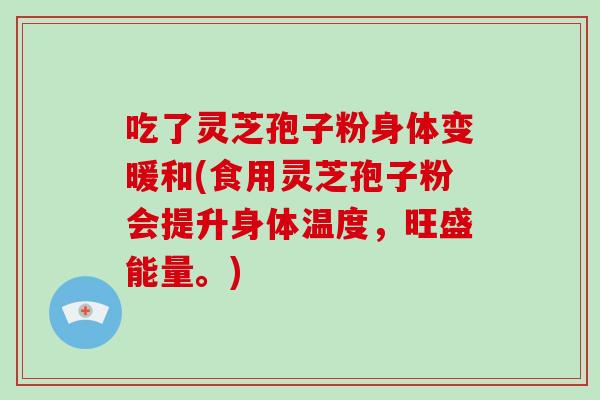 吃了灵芝孢子粉身体变暖和(食用灵芝孢子粉会提升身体温度,旺盛能量。)