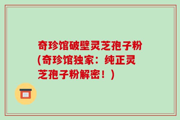 奇珍馆破壁灵芝孢子粉(奇珍馆独家:纯正灵芝孢子粉解密!)
