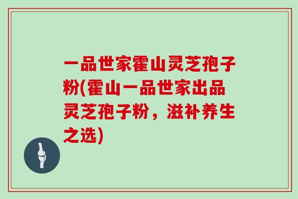 一品世家霍山灵芝孢子粉(霍山一品世家出品灵芝孢子粉,滋补养生之选)