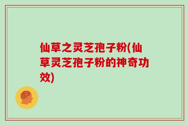 仙草之灵芝孢子粉(仙草灵芝孢子粉的神奇功效)