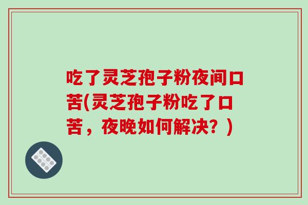 吃了灵芝孢子粉夜间口苦(灵芝孢子粉吃了口苦,夜晚如何解决?)