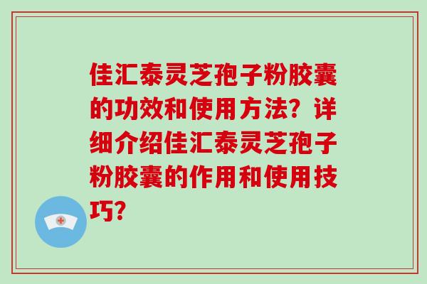 佳汇泰灵芝孢子粉胶囊的功效和使用方法?详细介绍佳汇泰灵芝孢子粉胶囊的作用和使用技巧?