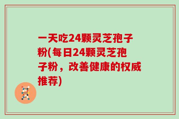 一天吃24颗灵芝孢子粉(每日24颗灵芝孢子粉,改善健康的权威推荐)