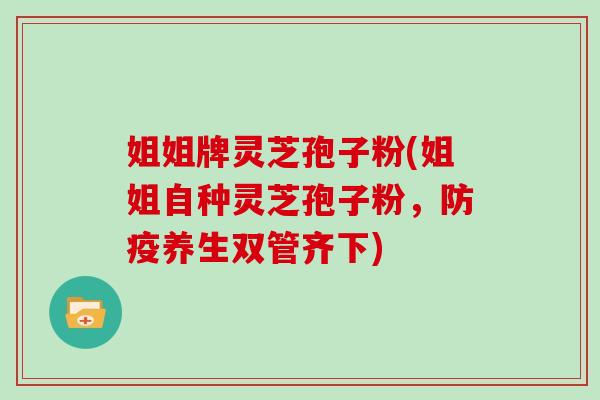 姐姐牌灵芝孢子粉(姐姐自种灵芝孢子粉,防疫养生双管齐下)
