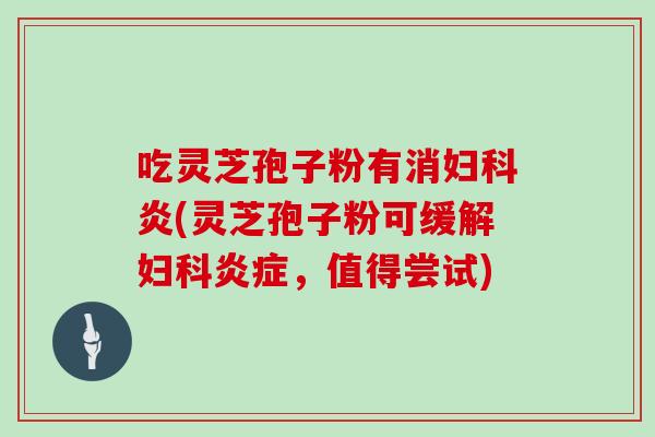 吃灵芝孢子粉有消妇科炎(灵芝孢子粉可缓解妇科炎症，值得尝试)