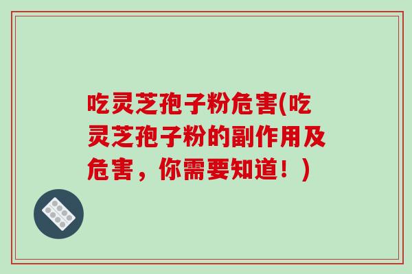 吃灵芝孢子粉危害(吃灵芝孢子粉的副作用及危害,你需要知道!)