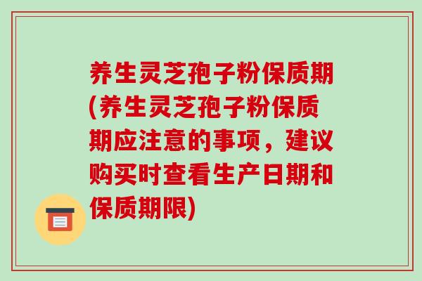 养生灵芝孢子粉保质期(养生灵芝孢子粉保质期应注意的事项，建议购买时查看生产日期和保质期限)