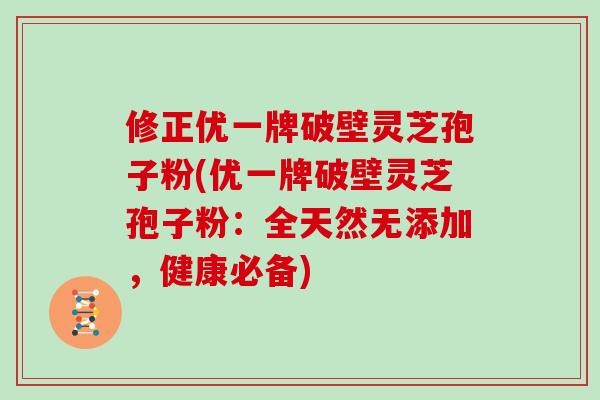 修正优一牌破壁灵芝孢子粉(优一牌破壁灵芝孢子粉:全天然无添加,健康必备)