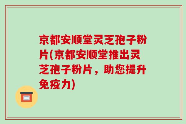 京都安顺堂灵芝孢子粉片(京都安顺堂推出灵芝孢子粉片，助您提升免疫力)