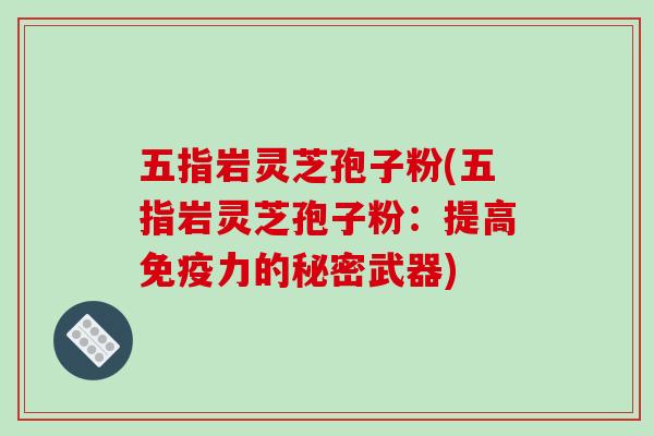 五指岩灵芝孢子粉(五指岩灵芝孢子粉:提高免疫力的秘密武器)
