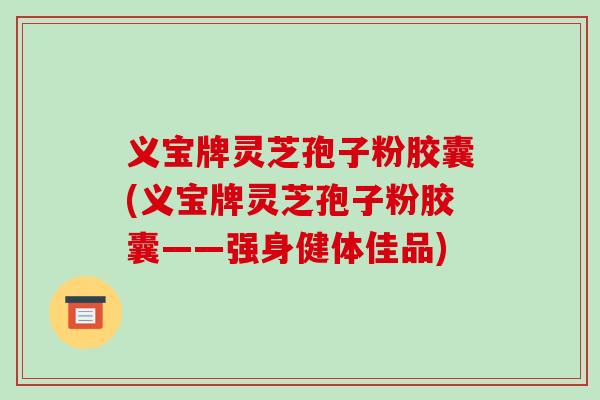 义宝牌灵芝孢子粉胶囊(义宝牌灵芝孢子粉胶囊——强身健体佳品)