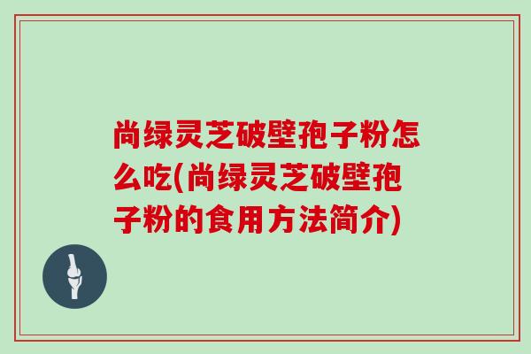 尚绿灵芝破壁孢子粉怎么吃(尚绿灵芝破壁孢子粉的食用方法简介)