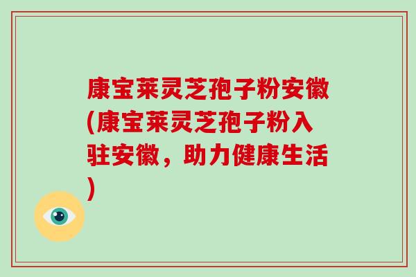 康宝莱灵芝孢子粉安徽(康宝莱灵芝孢子粉入驻安徽,助力健康生活)