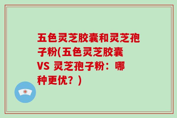 五色灵芝胶囊和灵芝孢子粉(五色灵芝胶囊 VS 灵芝孢子粉:哪种更优?)